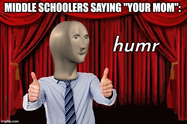 humr | MIDDLE SCHOOLERS SAYING "YOUR MOM": | image tagged in humr | made w/ Imgflip meme maker