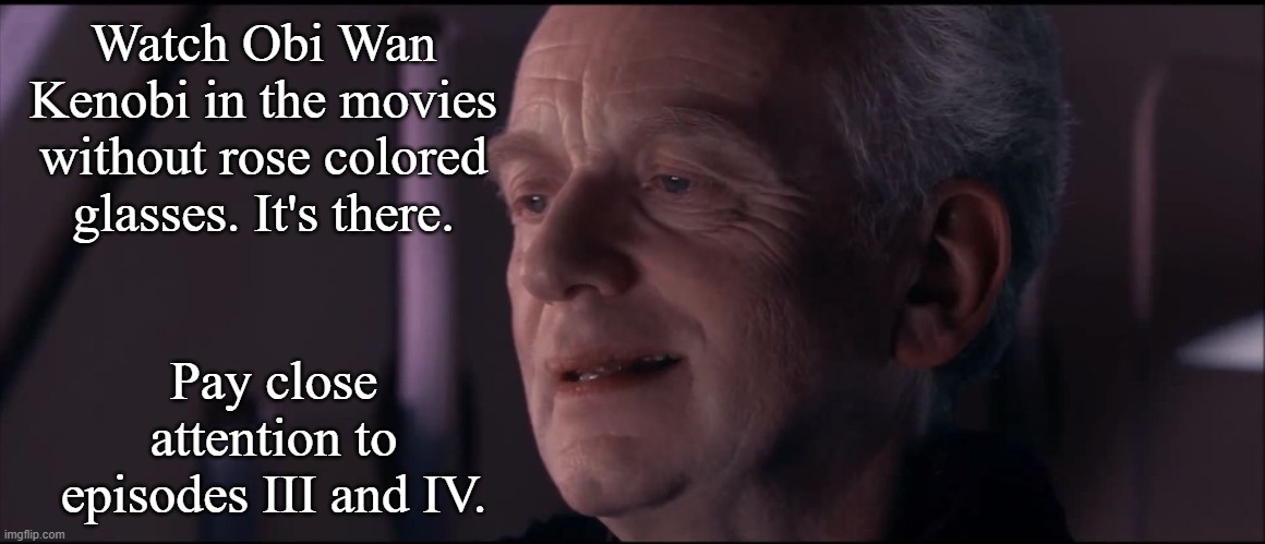 Palpatine Ironic  | Watch Obi Wan Kenobi in the movies without rose colored glasses. It's there. Pay close attention to episodes III and IV. | image tagged in palpatine ironic | made w/ Imgflip meme maker