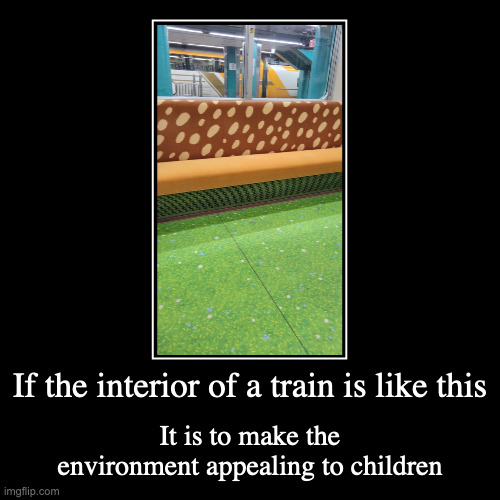 Train Interior | If the interior of a train is like this | It is to make the environment appealing to children | image tagged in demotivationals,train | made w/ Imgflip demotivational maker