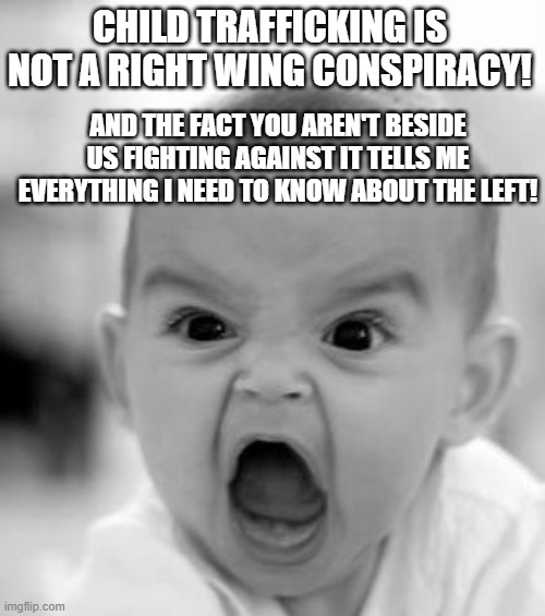 We know where you stand. | CHILD TRAFFICKING IS NOT A RIGHT WING CONSPIRACY! AND THE FACT YOU AREN'T BESIDE US FIGHTING AGAINST IT TELLS ME EVERYTHING I NEED TO KNOW ABOUT THE LEFT! | image tagged in memes,angry baby | made w/ Imgflip meme maker