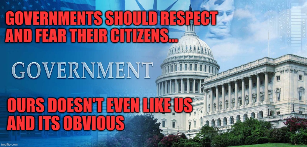 government meme | GOVERNMENTS SHOULD RESPECT 
AND FEAR THEIR CITIZENS... OURS DOESN'T EVEN LIKE US
AND ITS OBVIOUS | image tagged in government meme,america,citizens | made w/ Imgflip meme maker