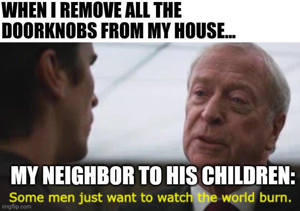 Some men just want to watch the world burn... But I just want to get rid of doorknobs | WHEN I REMOVE ALL THE DOORKNOBS FROM MY HOUSE... MY NEIGHBOR TO HIS CHILDREN: | image tagged in some men just want to watch the world burn | made w/ Imgflip meme maker