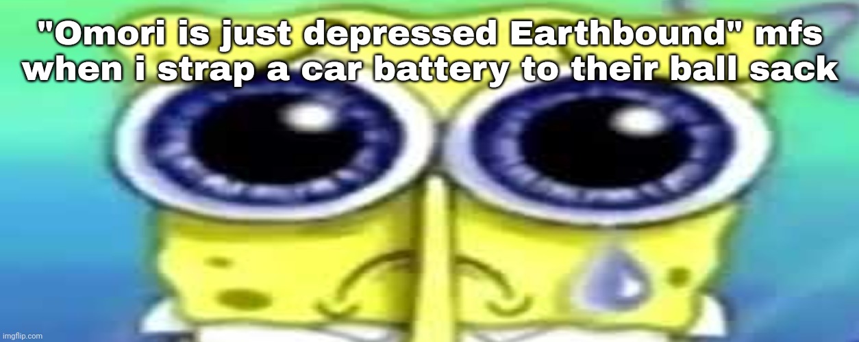 Sad Spong | "Omori is just depressed Earthbound" mfs when i strap a car battery to their ball sack | image tagged in sad spong | made w/ Imgflip meme maker