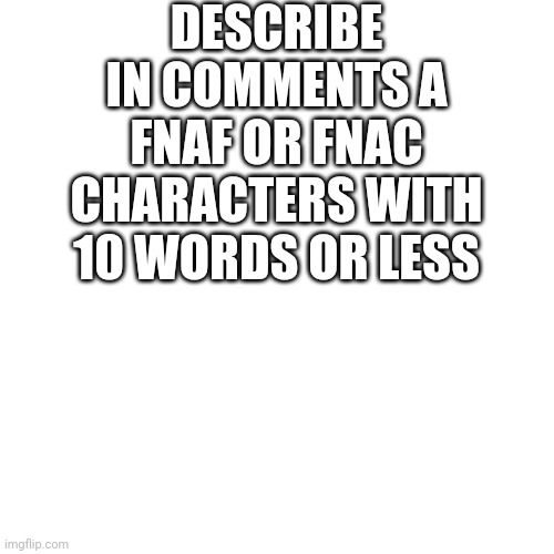 Wait someone already did this whoops | DESCRIBE IN COMMENTS A FNAF OR FNAC CHARACTERS WITH 10 WORDS OR LESS | image tagged in five nights at freddys,fnaf,fandom | made w/ Imgflip meme maker