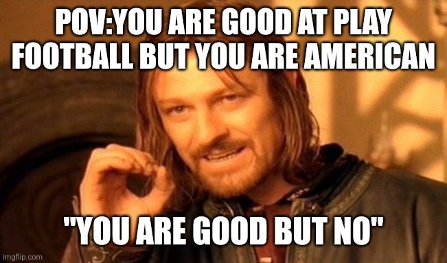 Yes but no | POV:YOU ARE GOOD AT PLAY FOOTBALL BUT YOU ARE AMERICAN; "YOU ARE GOOD BUT NO" | image tagged in memes,one does not simply,football | made w/ Imgflip meme maker