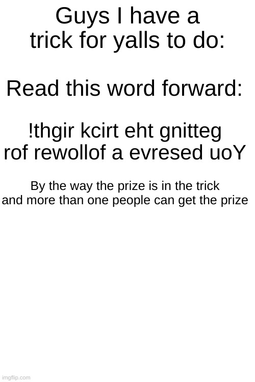 a trick | Guys I have a trick for yalls to do:; Read this word forward:; !thgir kcirt eht gnitteg rof rewollof a evresed uoY; By the way the prize is in the trick and more than one people can get the prize | image tagged in a trick | made w/ Imgflip meme maker