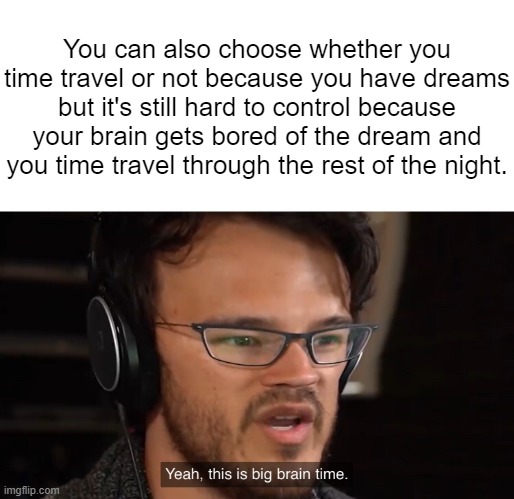 Yeah, this is big brain time | You can also choose whether you time travel or not because you have dreams but it's still hard to control because your brain gets bored of t | image tagged in yeah this is big brain time | made w/ Imgflip meme maker