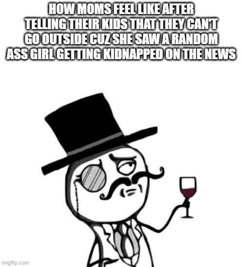 THEY ACT LIKE IT HAPPENED NEXT DOOR | HOW MOMS FEEL LIKE AFTER TELLING THEIR KIDS THAT THEY CAN'T GO OUTSIDE CUZ SHE SAW A RANDOM ASS GIRL GETTING KIDNAPPED ON THE NEWS | image tagged in like a sir,parents,mom,moms | made w/ Imgflip meme maker