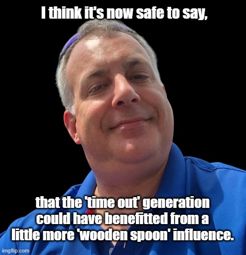 Wooden Spoon | I think it's now safe to say, that the 'time out' generation could have benefitted from a little more 'wooden spoon' influence. | image tagged in time out,wooden spoon,generation,influence,benefit | made w/ Imgflip meme maker