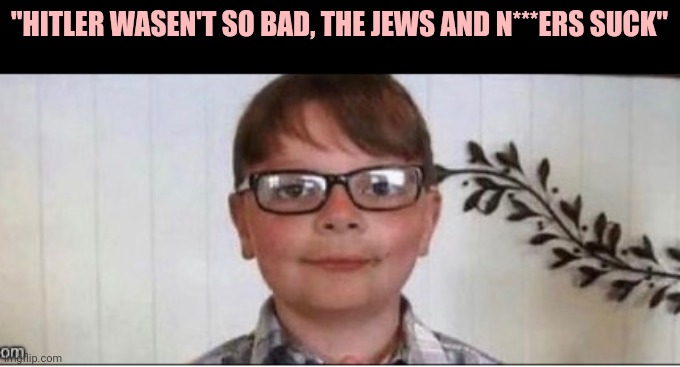 nerd | "HITLER WASEN'T SO BAD, THE JEWS AND N***ERS SUCK" | image tagged in nerd | made w/ Imgflip meme maker