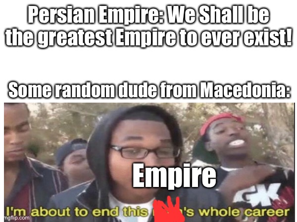 Historyyyyyy | Persian Empire: We Shall be the greatest Empire to ever exist! Some random dude from Macedonia:; Empire | image tagged in persia,macedonia,meme | made w/ Imgflip meme maker