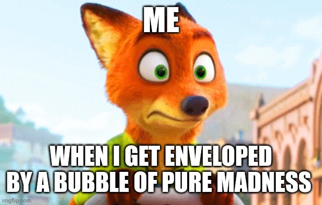 I've been engulfed by the bubble of pure madness | ME; WHEN I GET ENVELOPED BY A BUBBLE OF PURE MADNESS | image tagged in zootopia nick awkward | made w/ Imgflip meme maker