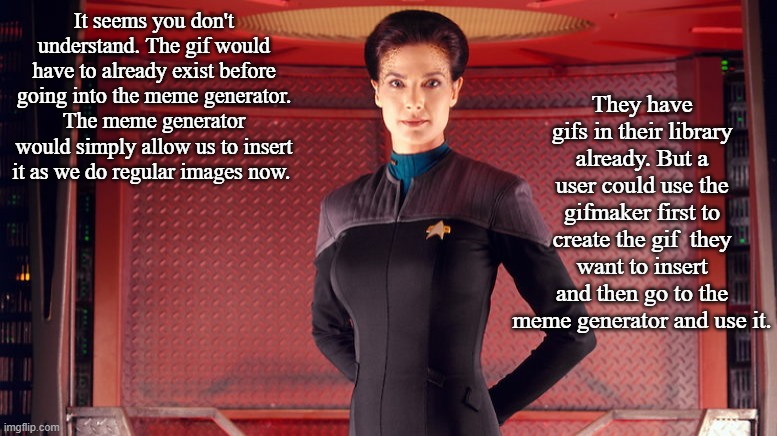 Jadzia Dax, Chief Science Officer | It seems you don't understand. The gif would have to already exist before going into the meme generator. The meme generator would simply all | image tagged in jadzia dax chief science officer | made w/ Imgflip meme maker