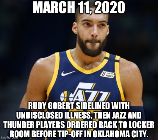 You know what happened next. | MARCH 11, 2020; RUDY GOBERT SIDELINED WITH UNDISCLOSED ILLNESS, THEN JAZZ AND THUNDER PLAYERS ORDERED BACK TO LOCKER ROOM BEFORE TIP-OFF IN OKLAHOMA CITY. | image tagged in rudy gobert,memes,covid-19,covid,nba | made w/ Imgflip meme maker