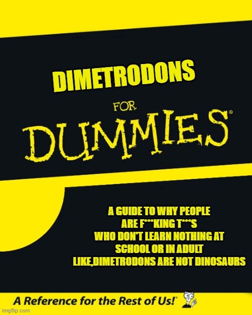 dimetrodon | DIMETRODONS; A GUIDE TO WHY PEOPLE ARE F***KING T***S WHO DON'T LEARN NOTHING AT SCHOOL OR IN ADULT LIKE,DIMETRODONS ARE NOT DINOSAURS | image tagged in for dummies | made w/ Imgflip meme maker