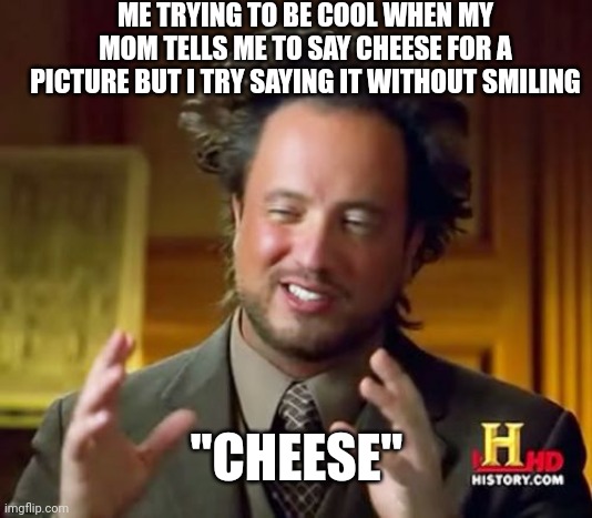 Ancient Aliens Meme | ME TRYING TO BE COOL WHEN MY MOM TELLS ME TO SAY CHEESE FOR A PICTURE BUT I TRY SAYING IT WITHOUT SMILING; "CHEESE" | image tagged in memes,ancient aliens | made w/ Imgflip meme maker