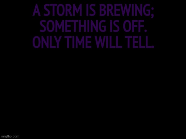 A STORM IS BREWING; SOMETHING IS OFF. ONLY TIME WILL TELL. | made w/ Imgflip meme maker