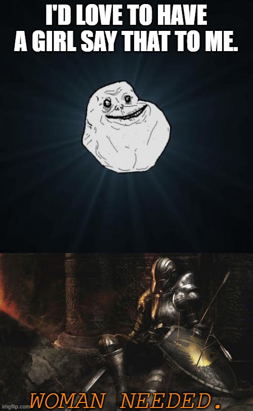 I'D LOVE TO HAVE A GIRL SAY THAT TO ME. WOMAN NEEDED. | image tagged in memes,forever alone,downcast dark souls | made w/ Imgflip meme maker