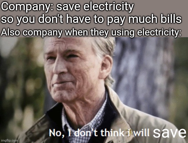 Companies be like... | Company: save electricity so you don't have to pay much bills; Also company when they using electricity:; save | image tagged in no i dont think i will | made w/ Imgflip meme maker