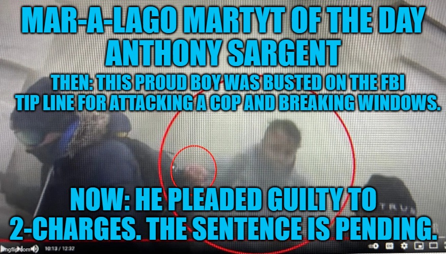Another one bites the dust. | MAR-A-LAGO MARTYT OF THE DAY
ANTHONY SARGENT; THEN: THIS PROUD BOY WAS BUSTED ON THE FBI TIP LINE FOR ATTACKING A COP AND BREAKING WINDOWS. NOW: HE PLEADED GUILTY TO 2-CHARGES. THE SENTENCE IS PENDING. | image tagged in politics | made w/ Imgflip meme maker