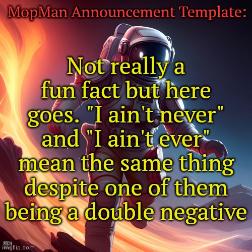 Listening to: Aleph by Gesaffelstein | MopMan Announcement Template:; Not really a fun fact but here goes. "I ain't never" and "I ain't ever" mean the same thing despite one of them being a double negative | image tagged in mopman announcement template | made w/ Imgflip meme maker