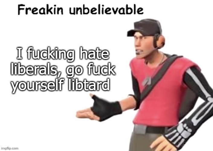 freakin unbelievable | I fucking hate liberals, go fuck yourself libtard | image tagged in freakin unbelievable | made w/ Imgflip meme maker