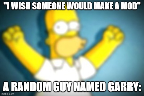 O | "I WISH SOMEONE WOULD MAKE A MOD"; A RANDOM GUY NAMED GARRY: | image tagged in homer simpson cheering | made w/ Imgflip meme maker