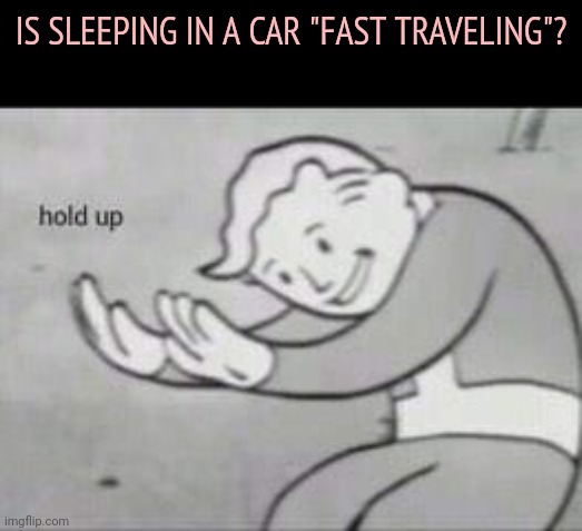 IT ALL MAKES SENSE | IS SLEEPING IN A CAR "FAST TRAVELING"? | image tagged in fallout hold up | made w/ Imgflip meme maker