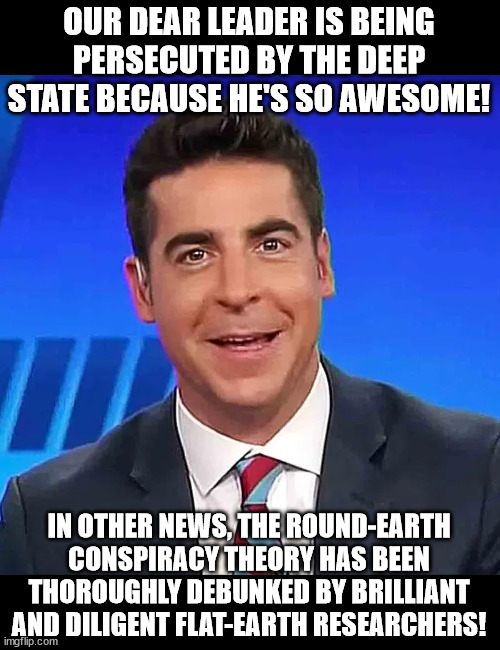 Fair and balanced | OUR DEAR LEADER IS BEING
PERSECUTED BY THE DEEP
STATE BECAUSE HE'S SO AWESOME! IN OTHER NEWS, THE ROUND-EARTH
CONSPIRACY THEORY HAS BEEN
THOROUGHLY DEBUNKED BY BRILLIANT
AND DILIGENT FLAT-EARTH RESEARCHERS! | image tagged in dumbass catchin' flies | made w/ Imgflip meme maker