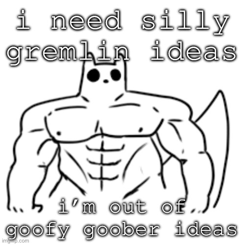 give please | i need silly gremlin ideas; i’m out of goofy goober ideas | image tagged in gain world | made w/ Imgflip meme maker