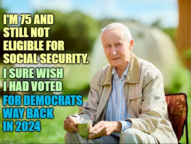 Don't be this guy! Vote Democrat if you want to retire at 67. | I'M 75 AND STILL NOT 
ELIGIBLE FOR SOCIAL SECURITY. I SURE WISH
I HAD VOTED; FOR DEMOCRATS
WAY BACK
IN 2024 | image tagged in social security,retirement,democrats,scumbag republicans | made w/ Imgflip meme maker