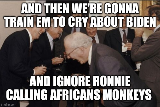 Laughing Men In Suits | AND THEN WE'RE GONNA TRAIN EM TO CRY ABOUT BIDEN; AND IGNORE RONNIE CALLING AFRICANS MONKEYS | image tagged in memes,laughing men in suits | made w/ Imgflip meme maker