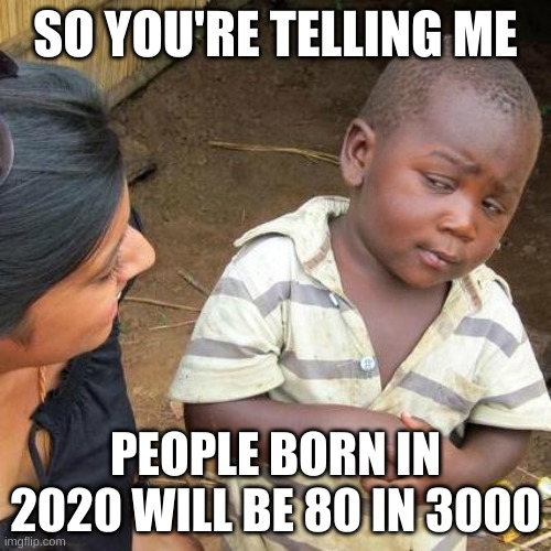 Third World Skeptical Kid Meme | SO YOU'RE TELLING ME; PEOPLE BORN IN 2020 WILL BE 80 IN 3000 | image tagged in memes,third world skeptical kid | made w/ Imgflip meme maker
