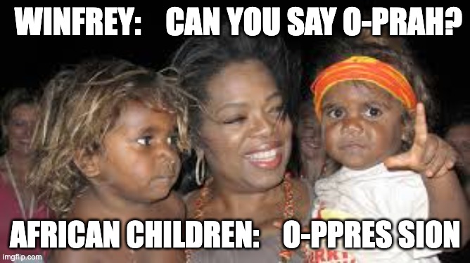 Oppression - rohb/rupe | WINFREY:    CAN YOU SAY O-PRAH? AFRICAN CHILDREN:    O-PPRES SION | image tagged in oprah winfrey | made w/ Imgflip meme maker