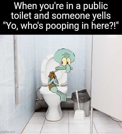 Do you REALLY need to know? | When you're in a public toilet and someone yells "Yo, who's pooping in here?!" | image tagged in squidward sitting on the toilet | made w/ Imgflip meme maker