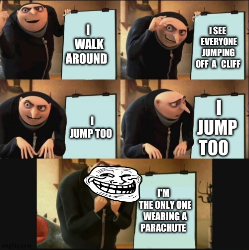 Ha, found  a  loophole to  your  stupid would you    jump   too question! | I  WALK AROUND; I SEE   EVERYONE JUMPING  OFF  A   CLIFF; I JUMP TOO; I JUMP  TOO; I'M   THE ONLY ONE WEARING A  PARACHUTE | image tagged in gru's plan,funny memes,dark humor | made w/ Imgflip meme maker