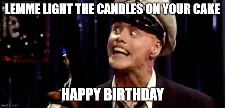 LEMME LIGHT THE CANDLES ON YOUR CAKE; HAPPY BIRTHDAY | image tagged in happy birthday | made w/ Imgflip meme maker