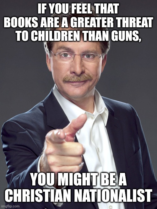 Everyone fears what they don't understand. Christian nationalists fear books. And gun violence statistics. | IF YOU FEEL THAT BOOKS ARE A GREATER THREAT TO CHILDREN THAN GUNS, YOU MIGHT BE A
CHRISTIAN NATIONALIST | image tagged in jeff foxworthy,white nationalism,scumbag christian,fear,books,guns | made w/ Imgflip meme maker