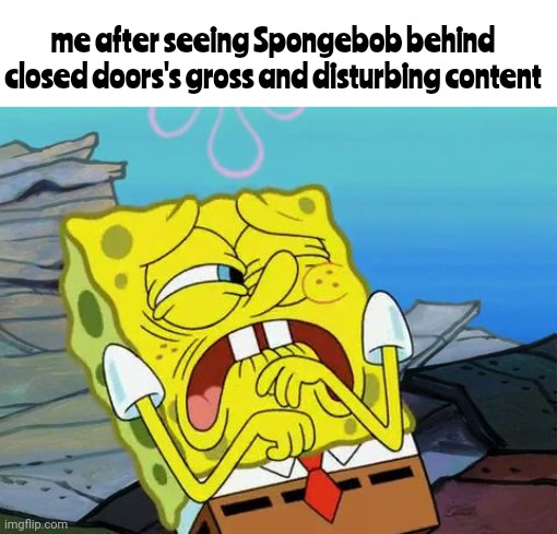 it's just plain gross even for Spongebob standards | me after seeing Spongebob behind closed doors's gross and disturbing content | image tagged in cringing spongebob | made w/ Imgflip meme maker