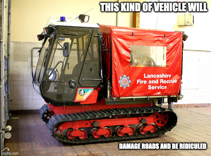 Fire Department Vehicle With Tank Wheels | THIS KIND OF VEHICLE WILL; DAMAGE ROADS AND BE RIDICULED | image tagged in truck,memes | made w/ Imgflip meme maker