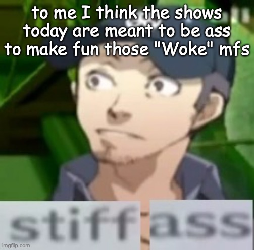 stiff ass | to me I think the shows today are meant to be ass to make fun those "Woke" mfs | image tagged in stiff ass | made w/ Imgflip meme maker