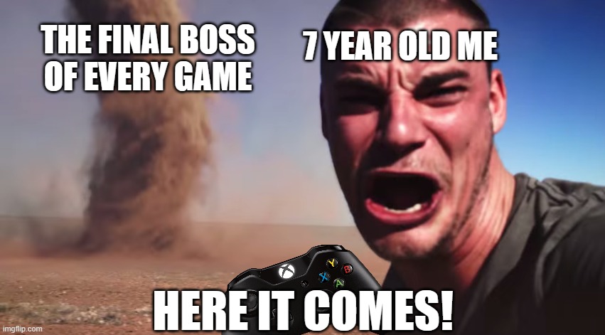 Here it comes | 7 YEAR OLD ME; THE FINAL BOSS OF EVERY GAME; HERE IT COMES! | image tagged in here it comes,fun,memes | made w/ Imgflip meme maker