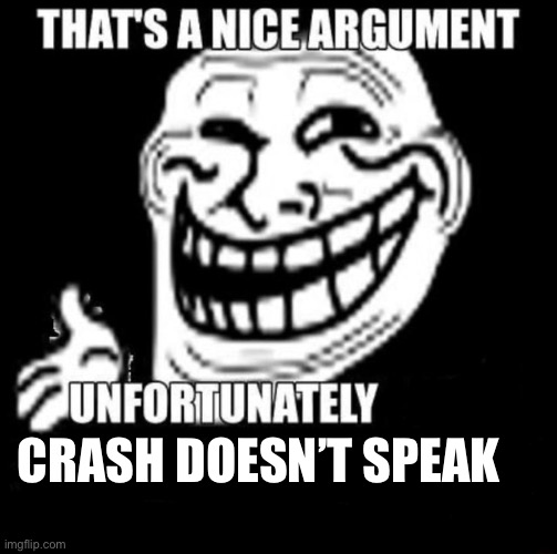 That's a Nice Argument | CRASH DOESN’T SPEAK | image tagged in that's a nice argument | made w/ Imgflip meme maker