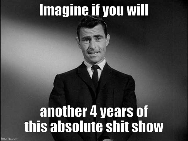 Our country will be finished. | Imagine if you will; another 4 years of this absolute shit show | image tagged in rod serling twilight zone | made w/ Imgflip meme maker