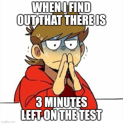 Come on Come on | WHEN I FIND OUT THAT THERE IS; 3 MINUTES LEFT ON THE TEST | image tagged in uncomfortable | made w/ Imgflip meme maker