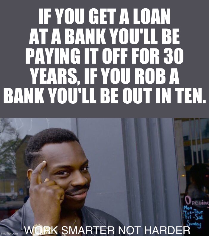 not supporting bank robbing, it's just for the joke | IF YOU GET A LOAN AT A BANK YOU'LL BE PAYING IT OFF FOR 30 YEARS, IF YOU ROB A BANK YOU'LL BE OUT IN TEN. WORK SMARTER NOT HARDER | image tagged in memes,roll safe think about it,funny,bank robber | made w/ Imgflip meme maker