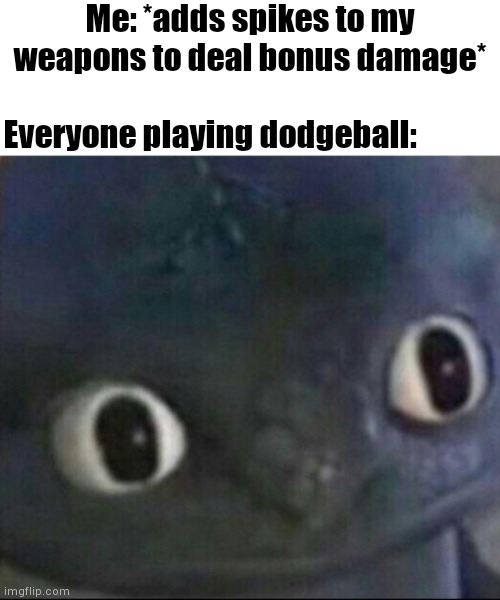 Im gonna win for sure | Me: *adds spikes to my weapons to deal bonus damage*; Everyone playing dodgeball: | image tagged in toothless blank stare,bonus damage,spike,dodgeball | made w/ Imgflip meme maker