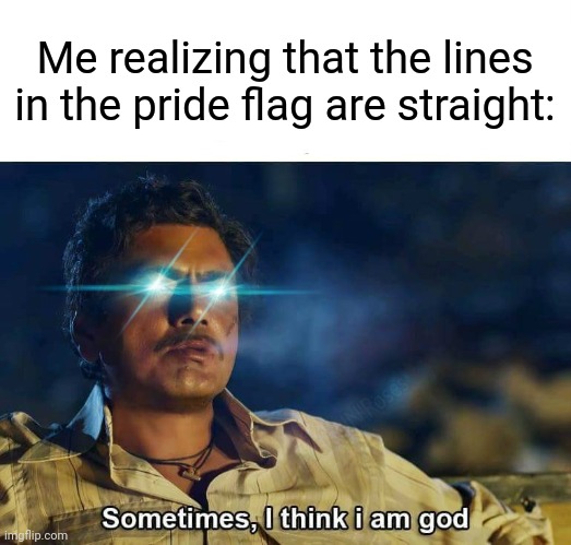 My first meme in my new accountl | Me realizing that the lines in the pride flag are straight: | image tagged in sometimes i think i am god,memes,funny,think about it | made w/ Imgflip meme maker