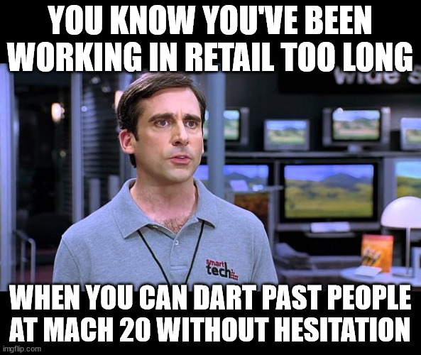 I'm too old for this | YOU KNOW YOU'VE BEEN
WORKING IN RETAIL TOO LONG; WHEN YOU CAN DART PAST PEOPLE AT MACH 20 WITHOUT HESITATION | image tagged in electrical retail guy,fun,funny,retail,memes,you know you've worked in retail too long when | made w/ Imgflip meme maker