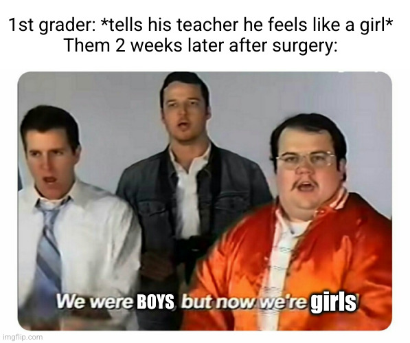 Meme #2,727 | 1st grader: *tells his teacher he feels like a girl*
Them 2 weeks later after surgery:; girls; BOYS | image tagged in we were bad but now we are good,memes,transgender,kids,surgery,sad | made w/ Imgflip meme maker